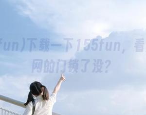 下载一下155fun，看黑料官网的门锁了没？