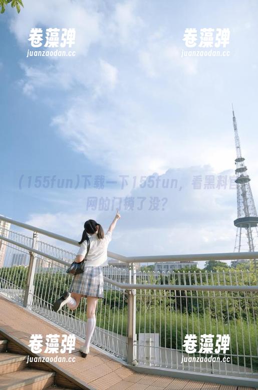 下载一下155fun，看黑料官网的门锁了没？