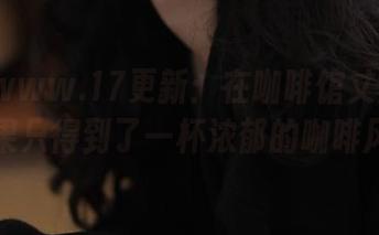 www.17更新：在咖啡馆丈量爱情，结果只得到了一杯浓郁的咖啡风味！
