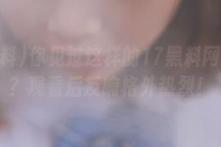 你见过这样的17黑料网页版吗？观看后反响格外热烈！
