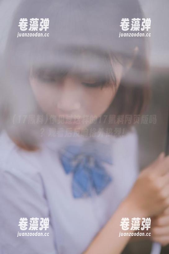 你见过这样的17黑料网页版吗？观看后反响格外热烈！