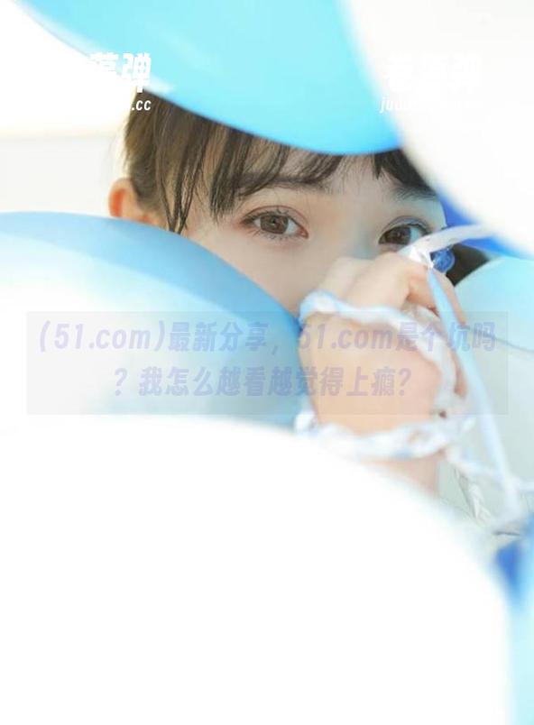 51.com 最新分享,51.com是个坑吗?我怎么越看越觉得上瘾?