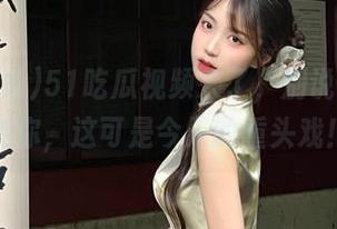 51吃瓜视频来了，别说我没提醒你，这可是今天的重头戏！