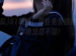 51吃瓜：那些免费的神奇爆料，你绝对想不到！