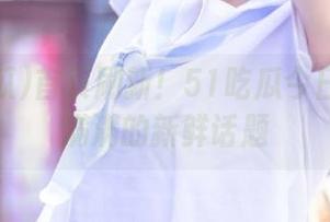首页刷新！51吃瓜今日多到了满满的新鲜话题