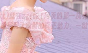 就在zztt21网页的那一抹亮光中，我感受到了幽默的真正魅力，一键开怀！
