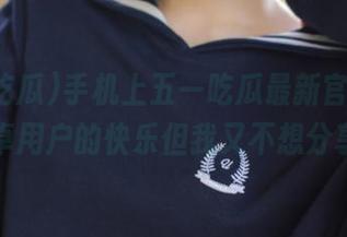 手机上五一吃瓜最新官网，安卓用户的快乐但我又不想分享