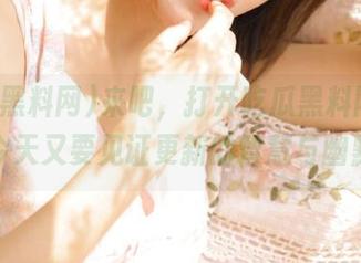 来吧，打开吃瓜黑料网网址，今天又要见证更新的智慧与幽默！
