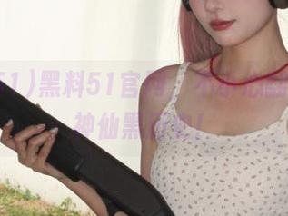 黑料51官网，不小心翻出点啥神仙黑历史！