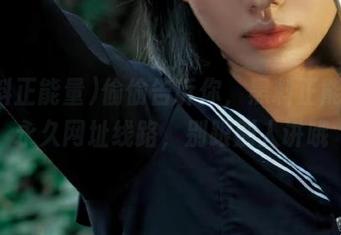偷偷告诉你，黑料正能量的永久网址线路，别跟别人讲哦