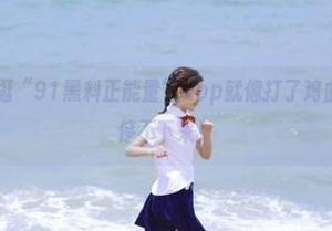 逛“91黑料正能量”app就像打了鸡血，波动的频率停不下来！