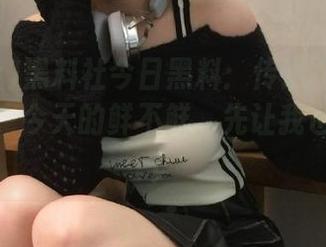 黑料社今日黑料：传送门背后都是看点，今天的鲜不鲜，先让我也探一探！