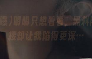 明明只想看看，黑料网曝的链接却让我陷得更深…